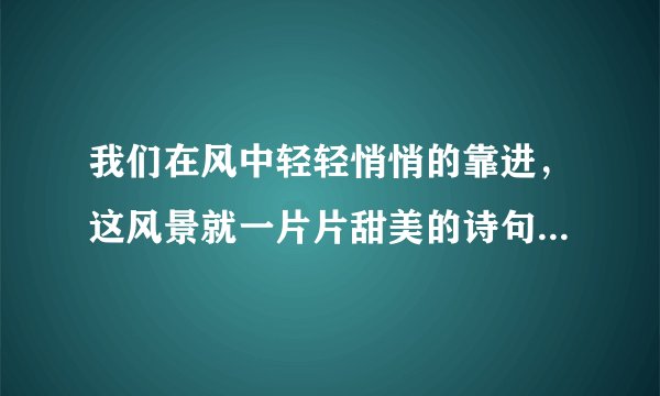我们在风中轻轻悄悄的靠进,这风景就一片片甜美的诗句,你脸上的唇印.....这是什么歌?