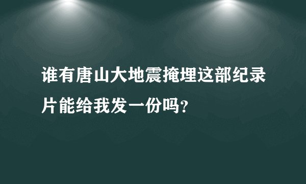 谁有唐山大地震掩埋这部纪录片能给我发一份吗?