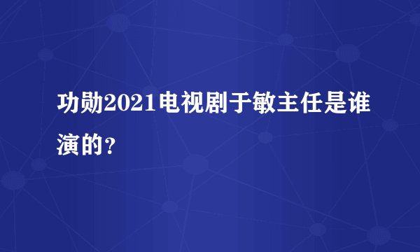 功勋2021电视剧于敏主任是谁演的?