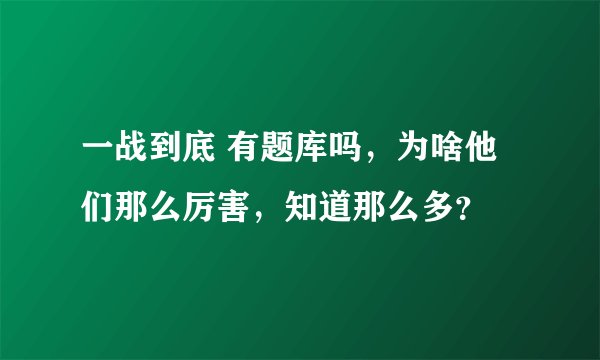 一战到底 有题库吗,为啥他们那么厉害,知道那么多?