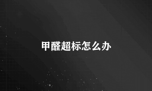 甲醛超标怎么办